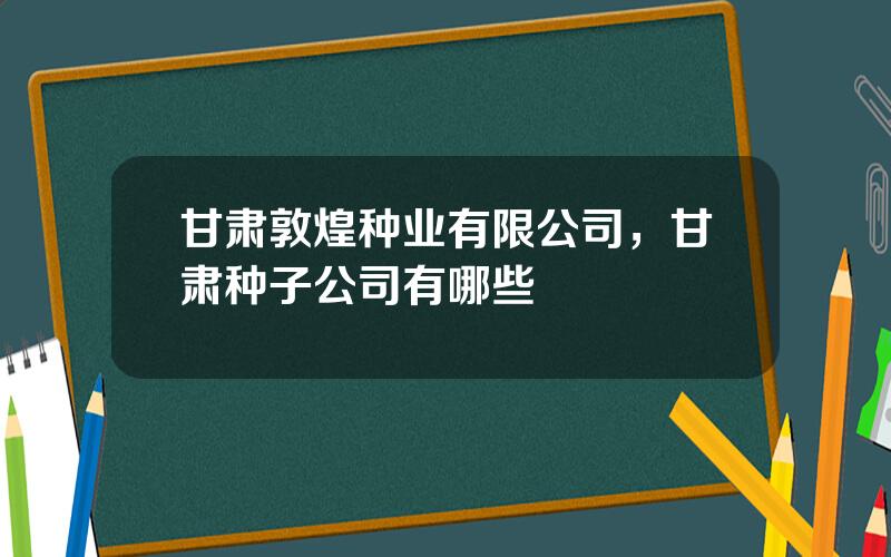 甘肃敦煌种业有限公司，甘肃种子公司有哪些