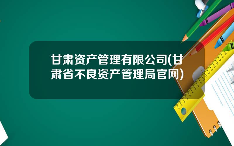 甘肃资产管理有限公司(甘肃省不良资产管理局官网)