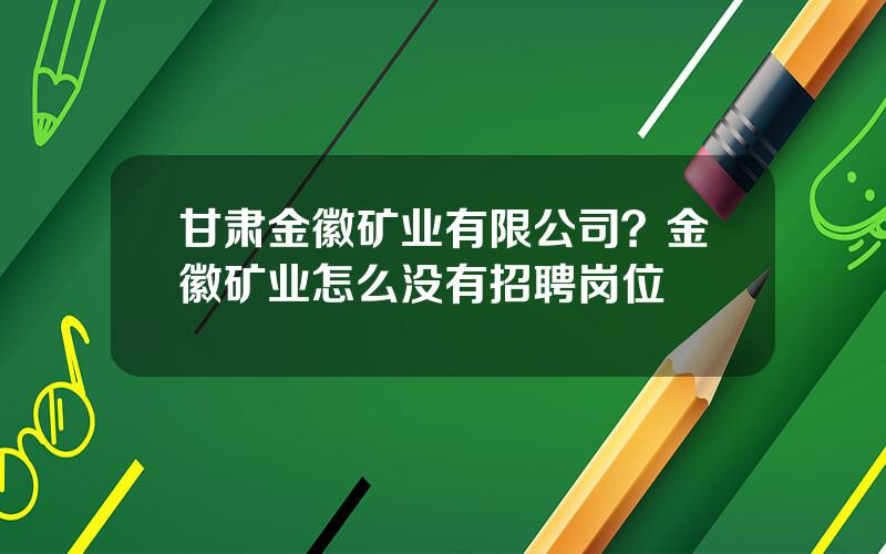 甘肃金徽矿业有限公司？金徽矿业怎么没有招聘岗位