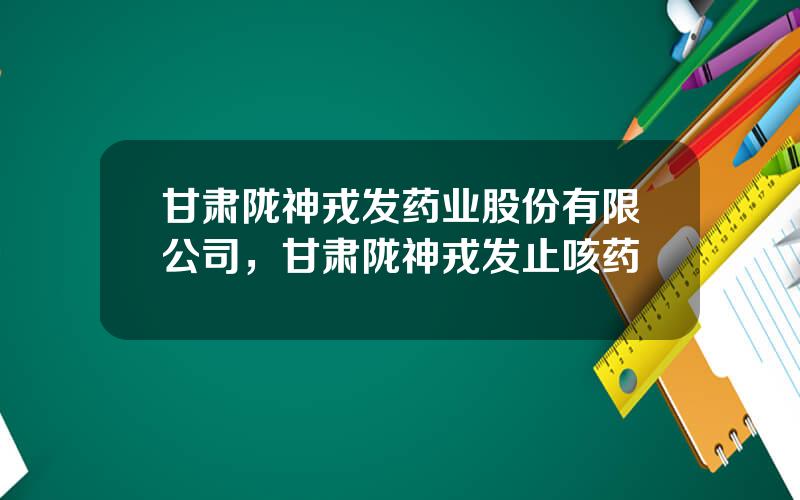 甘肃陇神戎发药业股份有限公司，甘肃陇神戎发止咳药