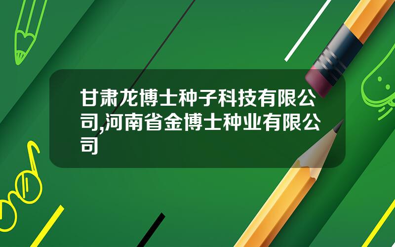 甘肃龙博士种子科技有限公司,河南省金博士种业有限公司