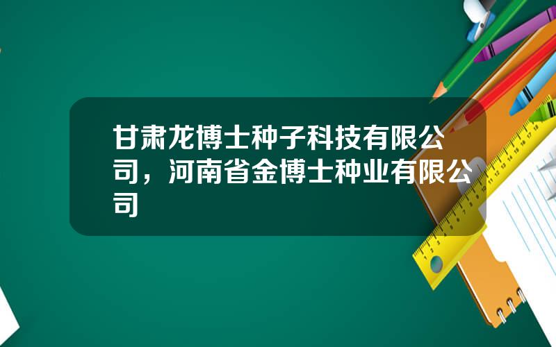 甘肃龙博士种子科技有限公司，河南省金博士种业有限公司