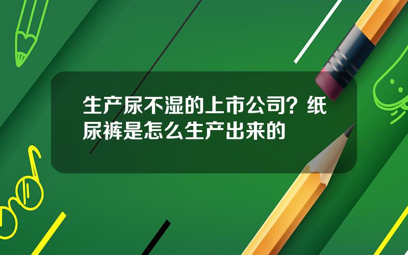 生产尿不湿的上市公司？纸尿裤是怎么生产出来的