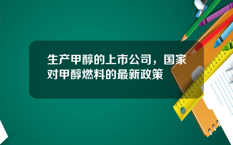 生产甲醇的上市公司，国家对甲醇燃料的最新政策