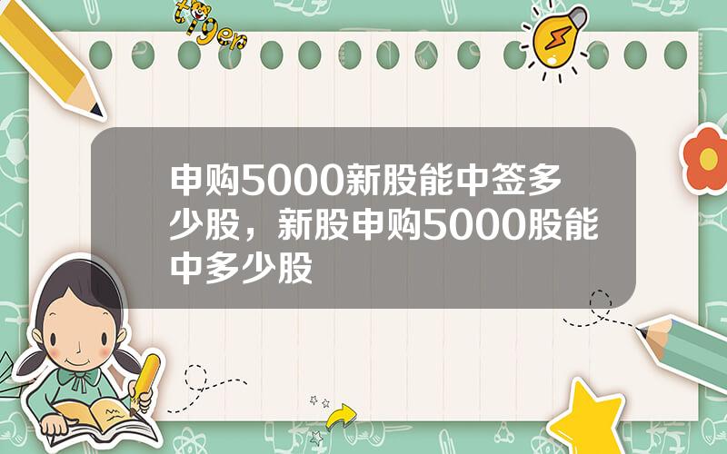 申购5000新股能中签多少股，新股申购5000股能中多少股