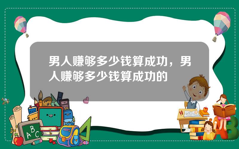 男人赚够多少钱算成功，男人赚够多少钱算成功的