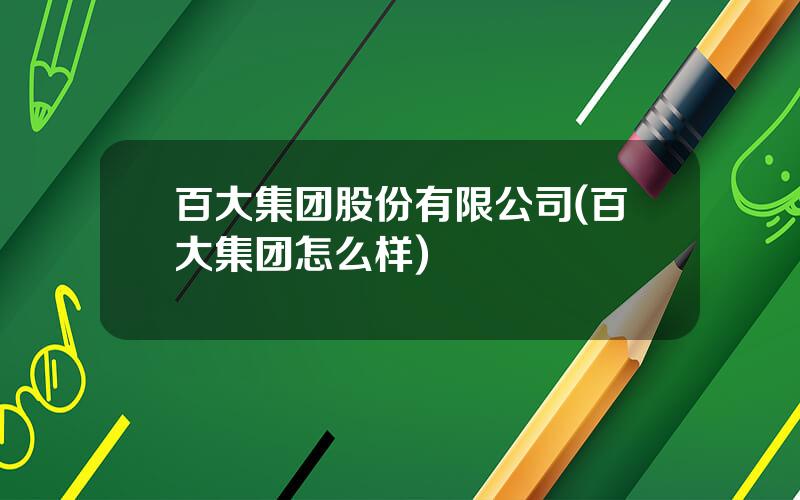 百大集团股份有限公司(百大集团怎么样)