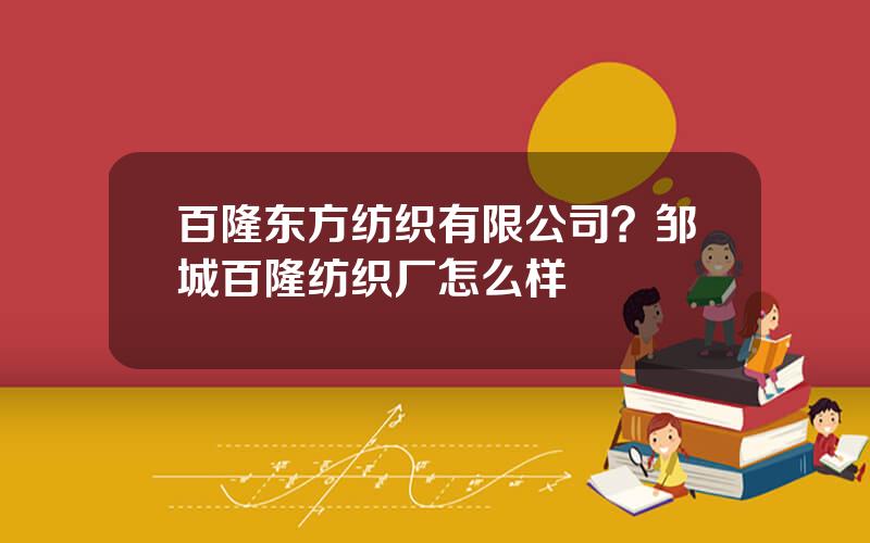 百隆东方纺织有限公司？邹城百隆纺织厂怎么样