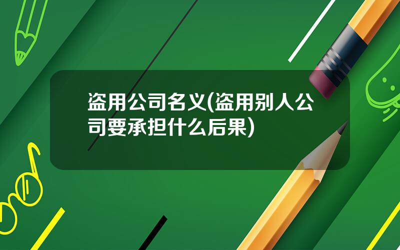 盗用公司名义(盗用别人公司要承担什么后果)