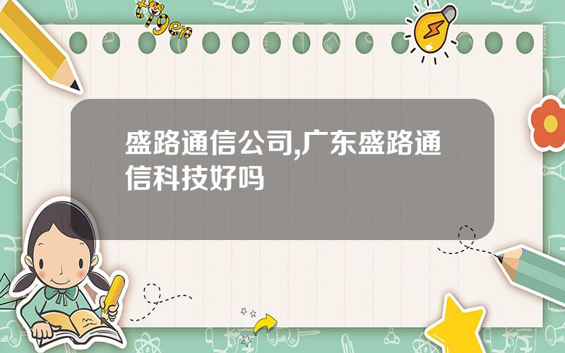 盛路通信公司,广东盛路通信科技好吗