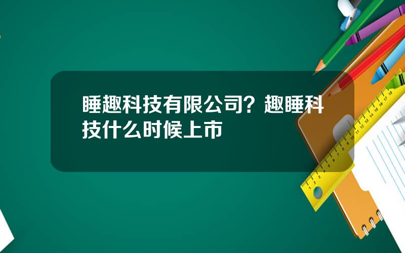睡趣科技有限公司？趣睡科技什么时候上市