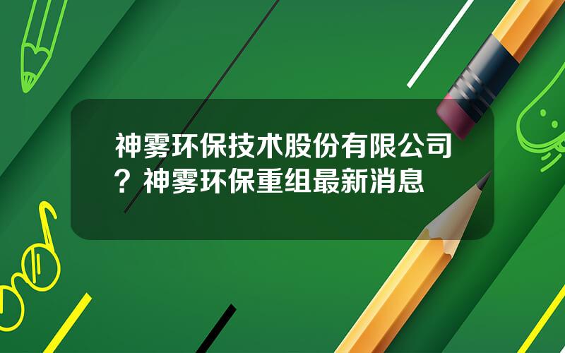 神雾环保技术股份有限公司？神雾环保重组最新消息