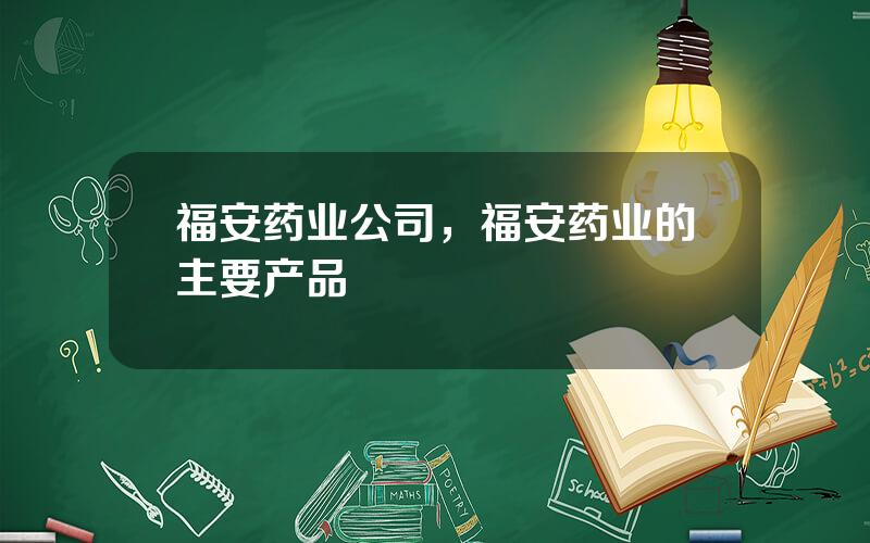 福安药业公司，福安药业的主要产品