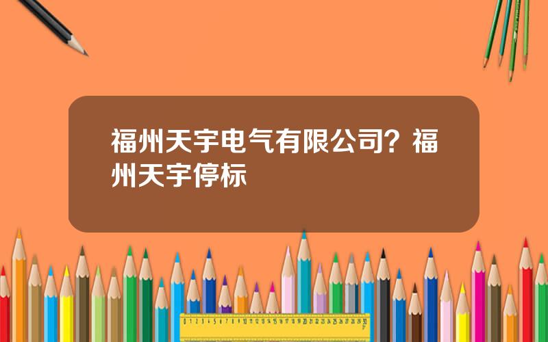 福州天宇电气有限公司？福州天宇停标