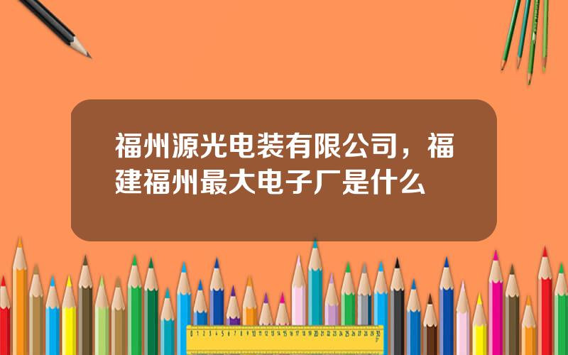 福州源光电装有限公司，福建福州最大电子厂是什么