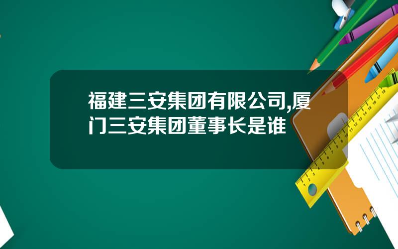 福建三安集团有限公司,厦门三安集团董事长是谁