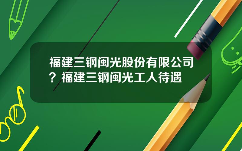 福建三钢闽光股份有限公司？福建三钢闽光工人待遇