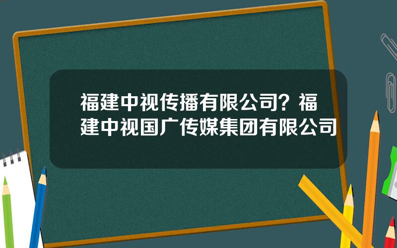 福建中视传播有限公司？福建中视国广传媒集团有限公司