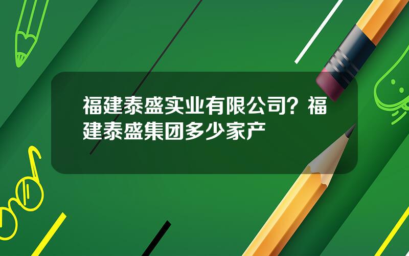 福建泰盛实业有限公司？福建泰盛集团多少家产