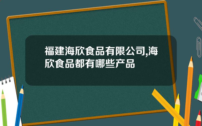 福建海欣食品有限公司,海欣食品都有哪些产品