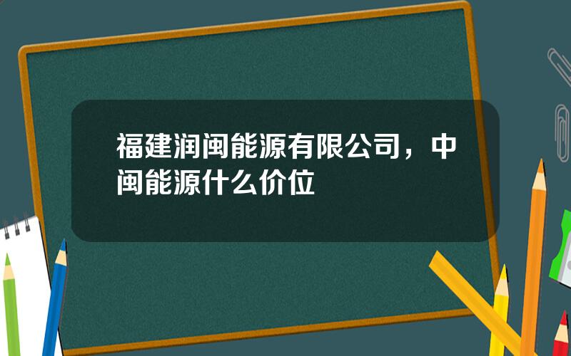 福建润闽能源有限公司，中闽能源什么价位