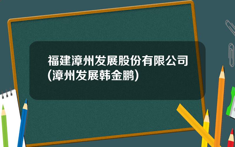 福建漳州发展股份有限公司(漳州发展韩金鹏)