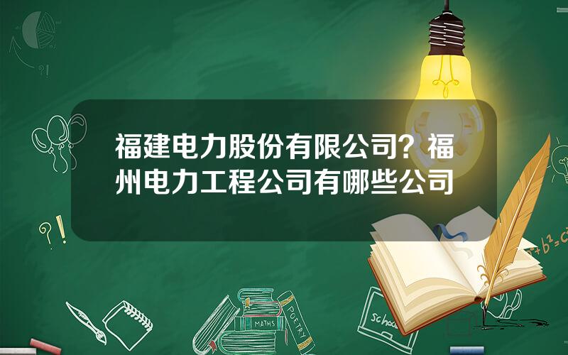 福建电力股份有限公司？福州电力工程公司有哪些公司