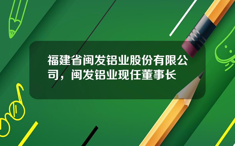 福建省闽发铝业股份有限公司，闽发铝业现任董事长