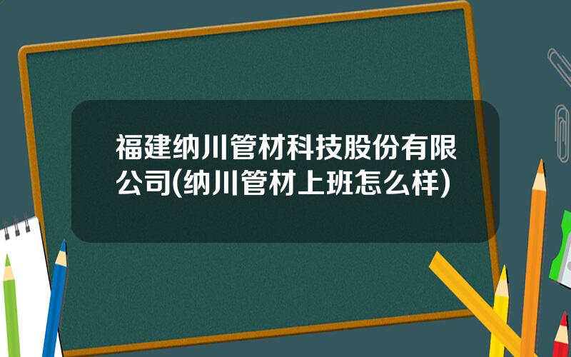 福建纳川管材科技股份有限公司(纳川管材上班怎么样)