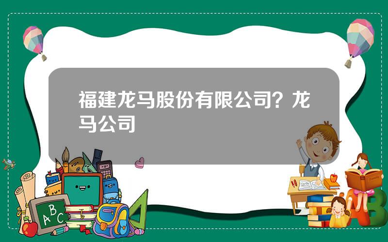 福建龙马股份有限公司？龙马公司