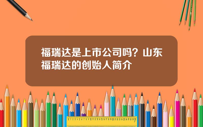 福瑞达是上市公司吗？山东福瑞达的创始人简介