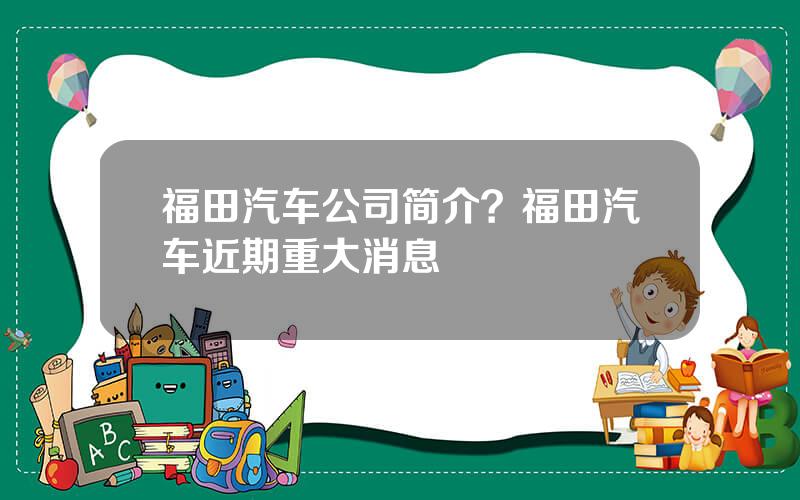 福田汽车公司简介？福田汽车近期重大消息