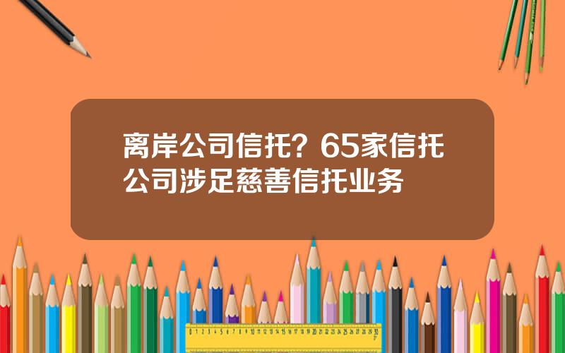 离岸公司信托？65家信托公司涉足慈善信托业务