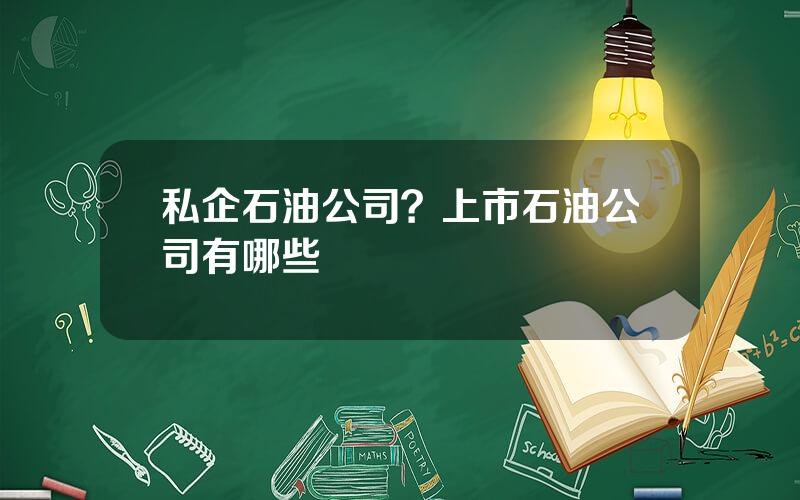 私企石油公司？上市石油公司有哪些