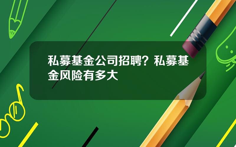 私募基金公司招聘？私募基金风险有多大