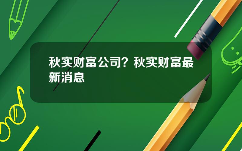 秋实财富公司？秋实财富最新消息