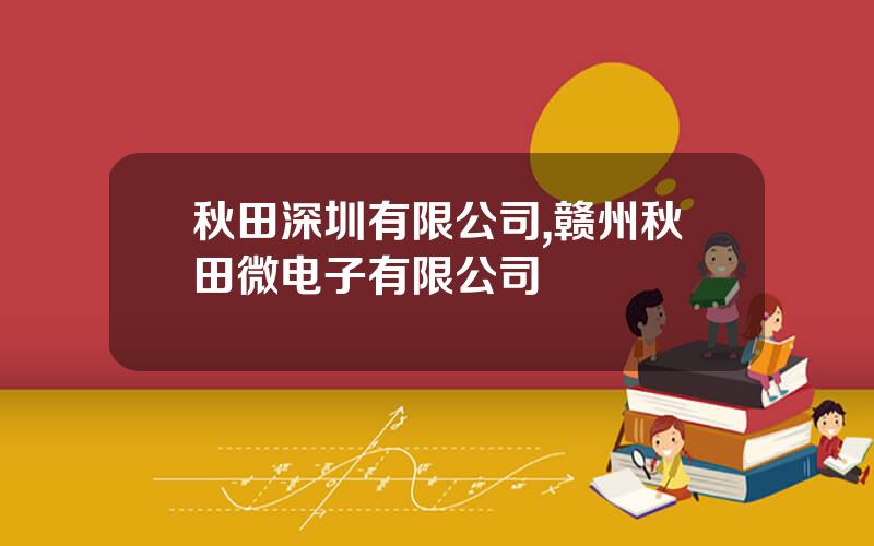 秋田深圳有限公司,赣州秋田微电子有限公司