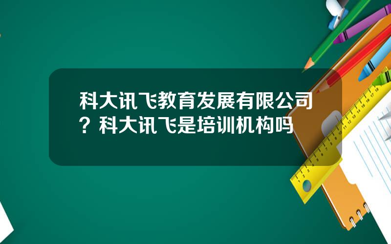 科大讯飞教育发展有限公司？科大讯飞是培训机构吗