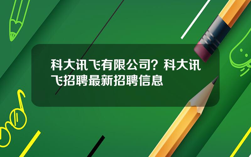 科大讯飞有限公司？科大讯飞招聘最新招聘信息