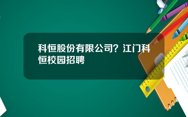 科恒股份有限公司？江门科恒校园招聘