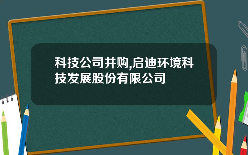 科技公司并购,启迪环境科技发展股份有限公司