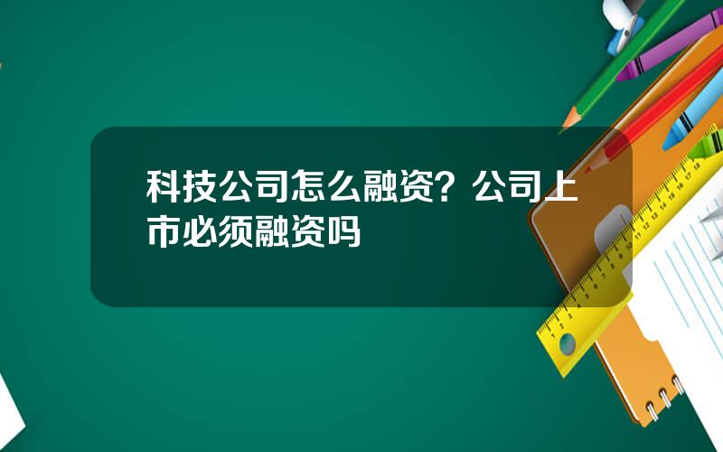 科技公司怎么融资？公司上市必须融资吗