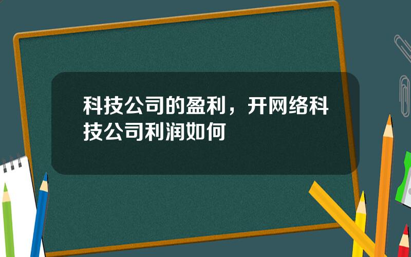 科技公司的盈利，开网络科技公司利润如何