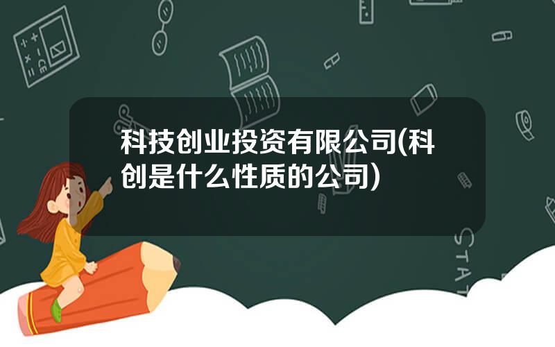 科技创业投资有限公司(科创是什么性质的公司)