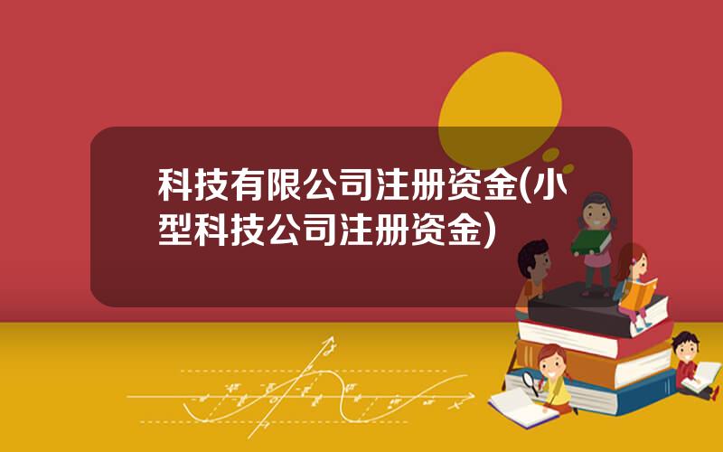 科技有限公司注册资金(小型科技公司注册资金)