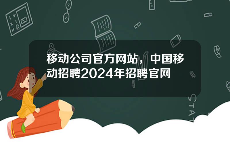 移动公司官方网站，中国移动招聘2024年招聘官网