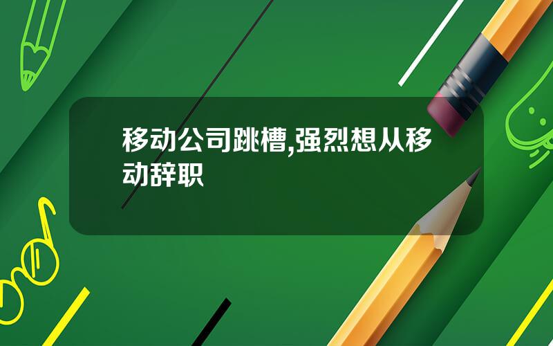 移动公司跳槽,强烈想从移动辞职