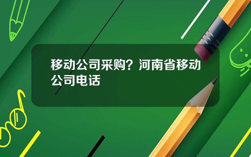 移动公司采购？河南省移动公司电话