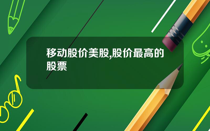 移动股价美股,股价最高的股票
