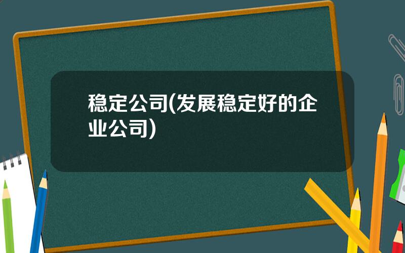 稳定公司(发展稳定好的企业公司)